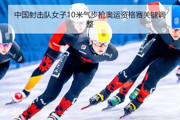 中国射击队女子10米气步枪奥运资格赛关键调整