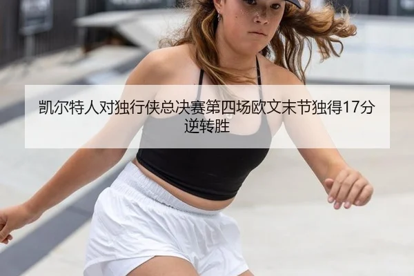 凯尔特人对独行侠总决赛第四场欧文末节独得17分逆转胜